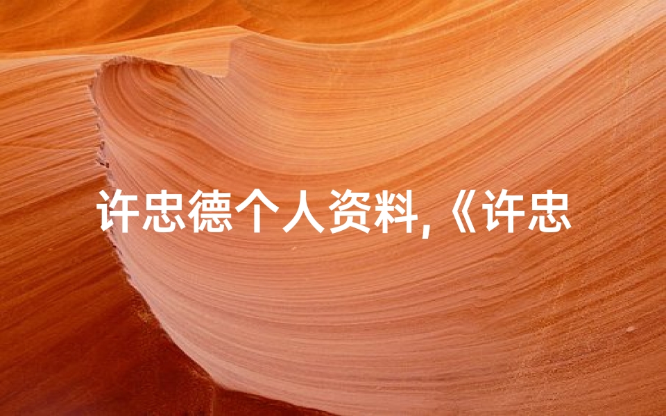 许忠德个人资料,《许忠宝贝:寓意忠诚与美好的名字精选》