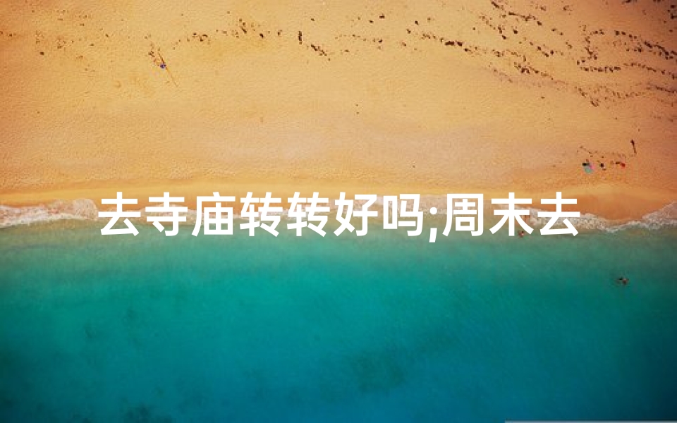 去寺庙转转好吗;周末去寺庙转转,感受宁静与祥和