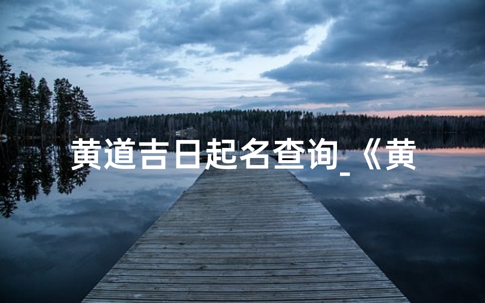 黄道吉日起名查询_《黄道吉日查询:精准择日,好运相伴》