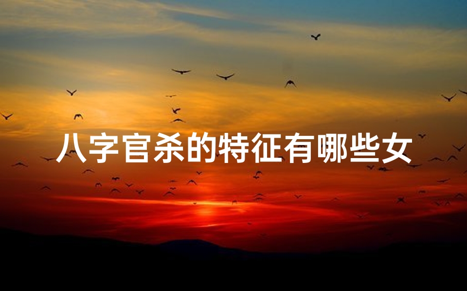 八字官杀的特征有哪些女命,《八字官杀解析:女性命运中的关键特征》