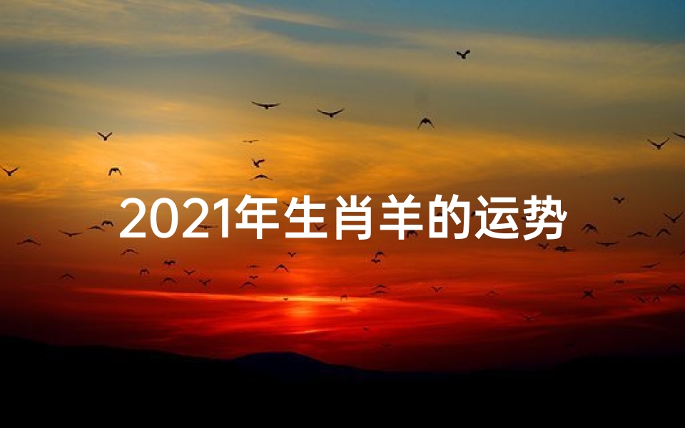 2021年生肖羊的运势怎么样(《羊年运势揭秘:生肖羊如何看运势》)