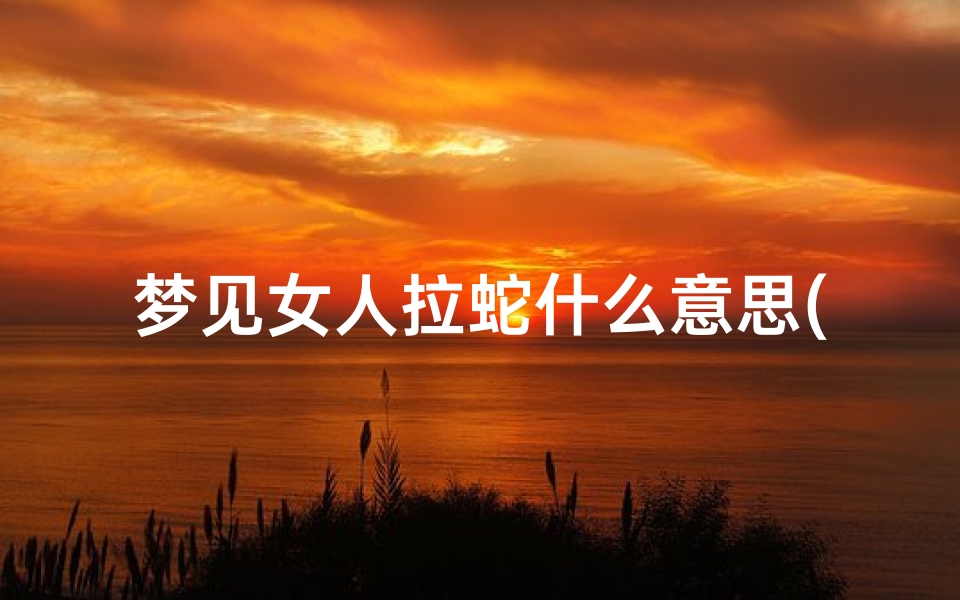 梦见女人拉蛇什么意思(梦到女人拉稀屎)