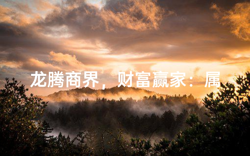 龙腾商界,财富赢家:属龙成功商人传奇之路