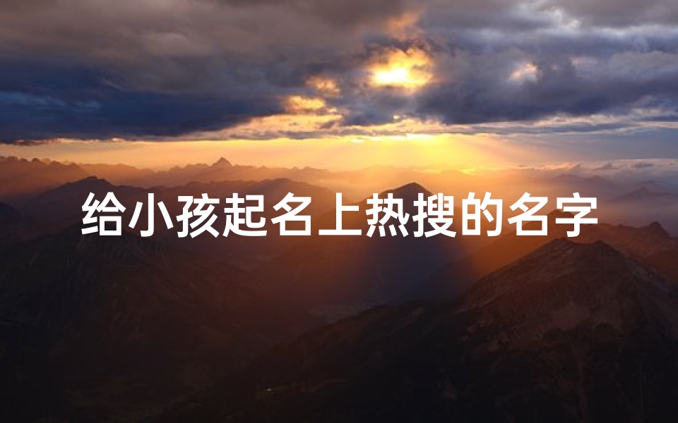 给小孩起名上热搜的名字,《天才宝宝名字走红,家长取名新潮流引热议》