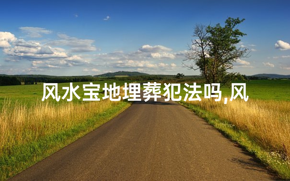 风水宝地埋葬犯法吗,风水宝地埋葬犯法之谜
