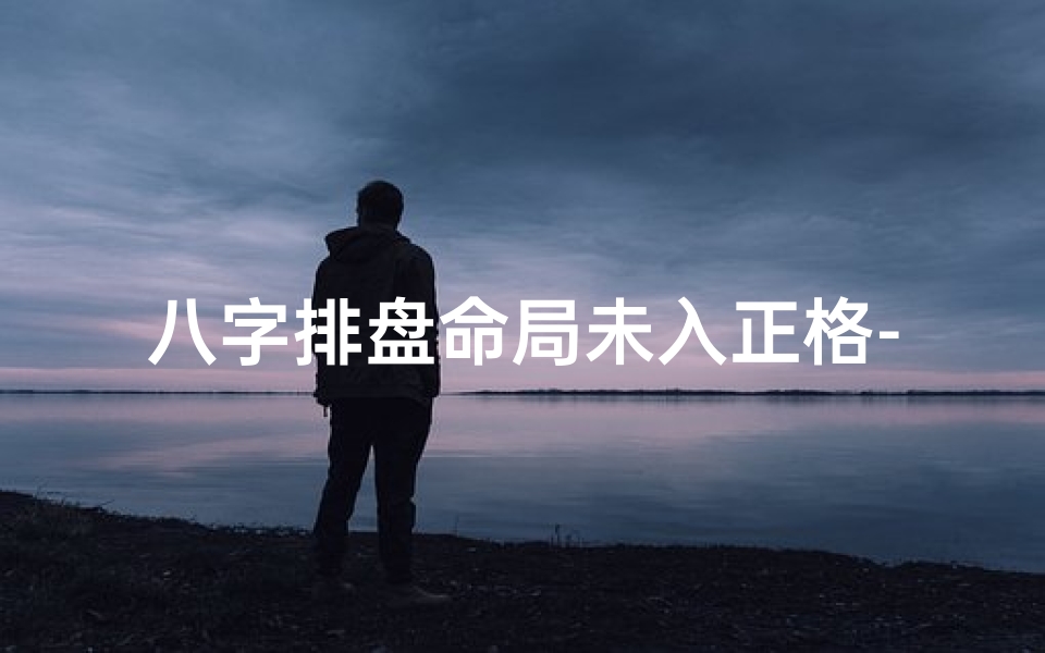 八字排盘命局未入正格-八字命局未入正格是什么意思