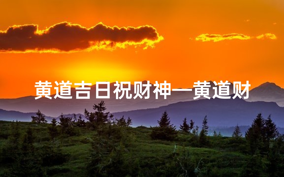 黄道吉日祝财神—黄道财神方位-优贝算卦网