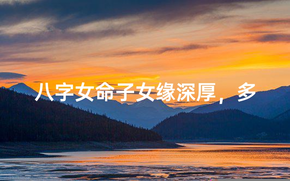 八字女命子女缘深厚,多子多福的幸福人生