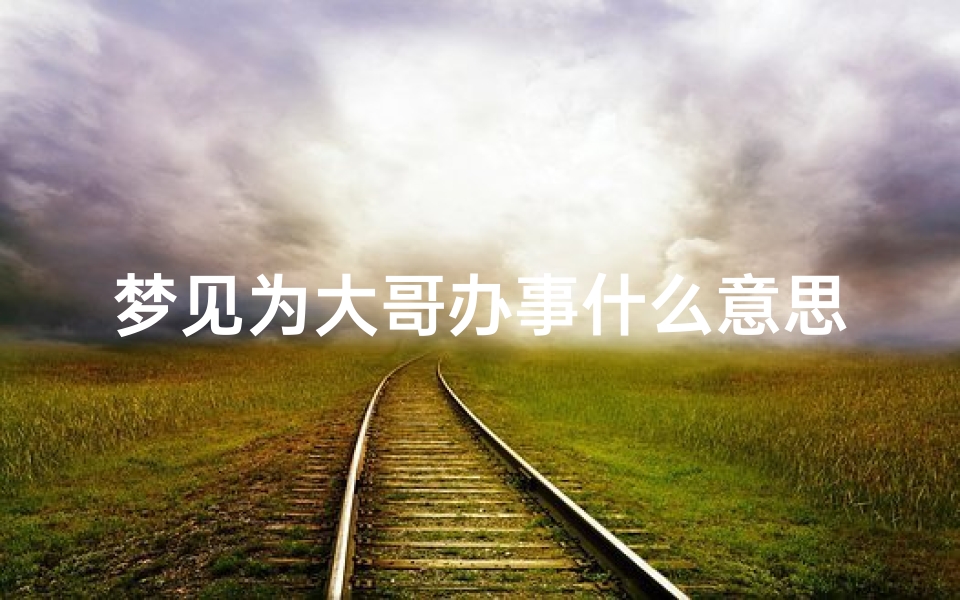 梦见为大哥办事什么意思(梦见给大哥生个儿子是为什么)