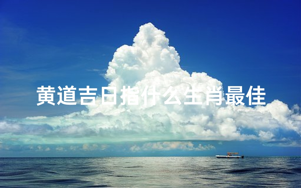 黄道吉日指什么生肖最佳、黄道吉日:哪个属相最适合?