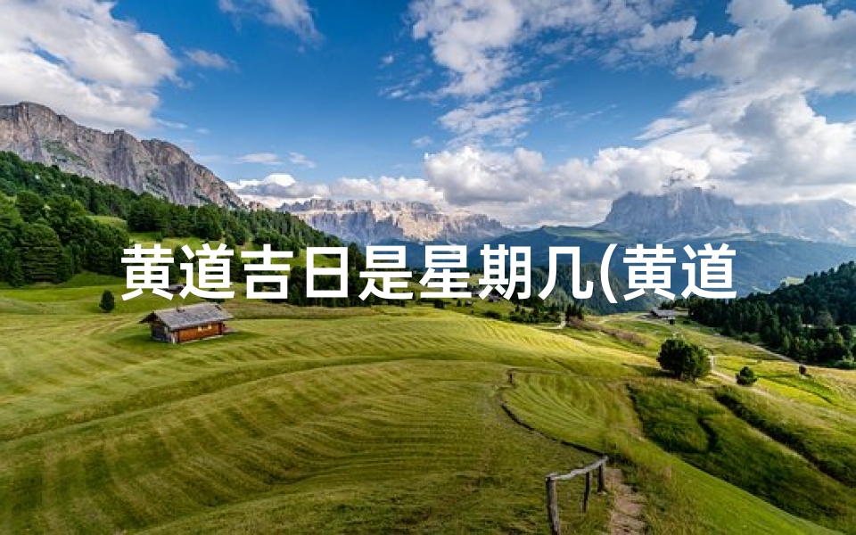 黄道吉日是星期几(黄道吉日:本周星期几,宜嫁娶宜动土)