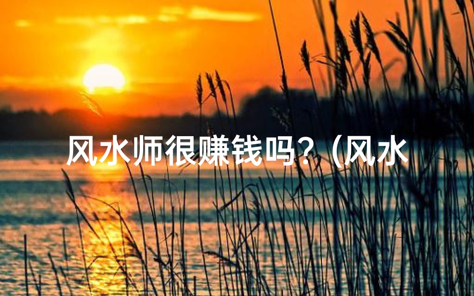 风水师很赚钱吗?(风水师真的能赚钱吗?揭秘神秘职业收入真相)