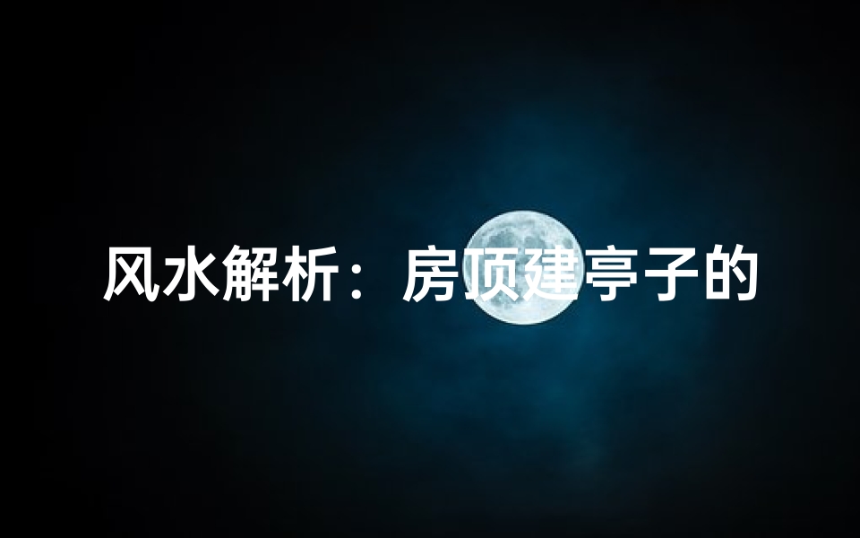 风水解析:房顶建亭子的吉凶与禁忌
