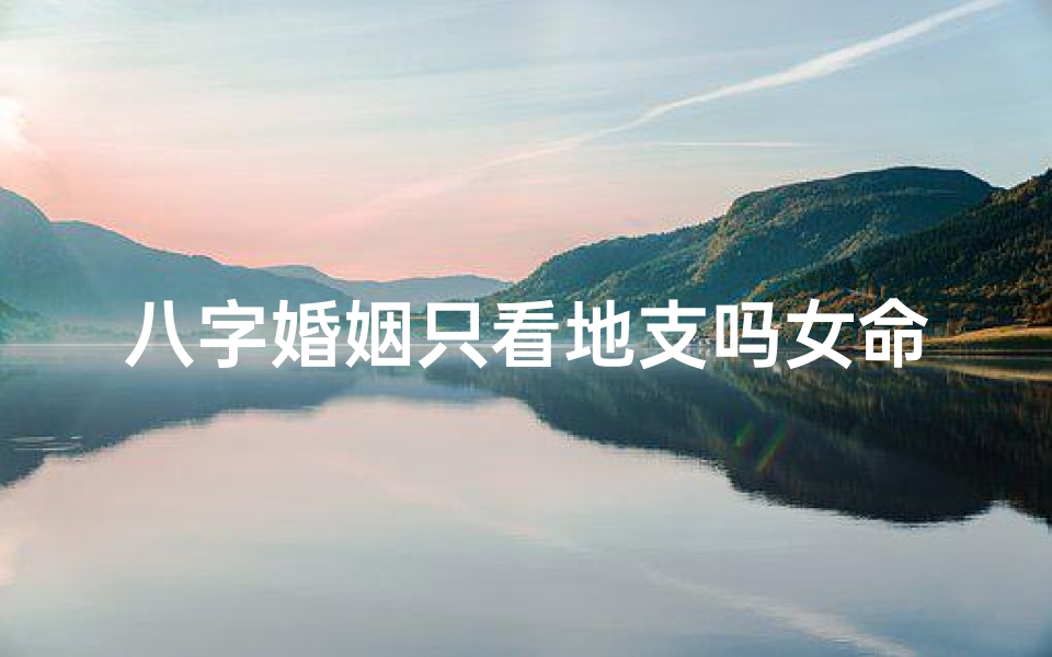 八字婚姻只看地支吗女命;八字婚姻只看地支吗女命好不好