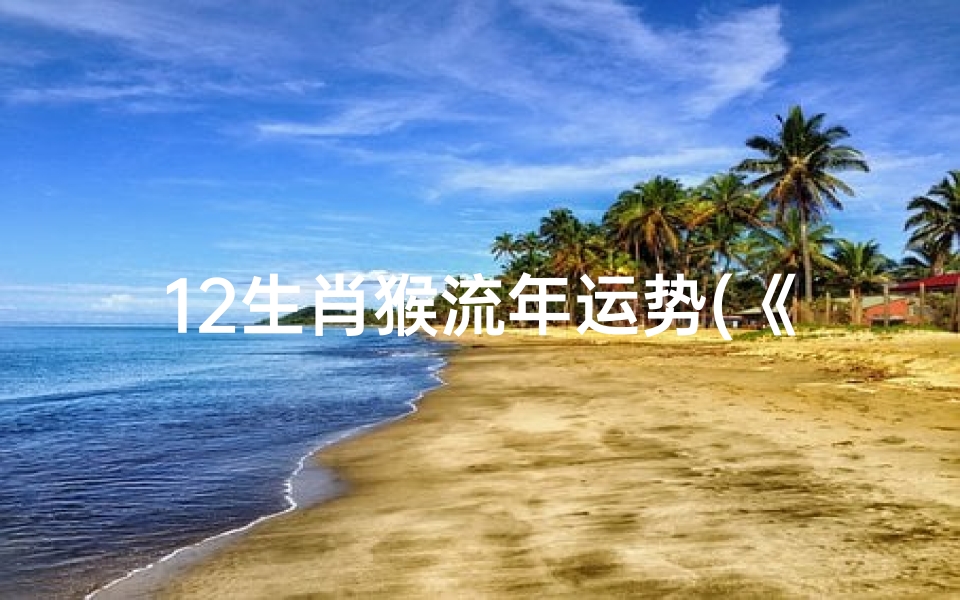 12生肖猴流年运势(《2024猴年运势揭秘:生肖猴流年吉凶详析》)