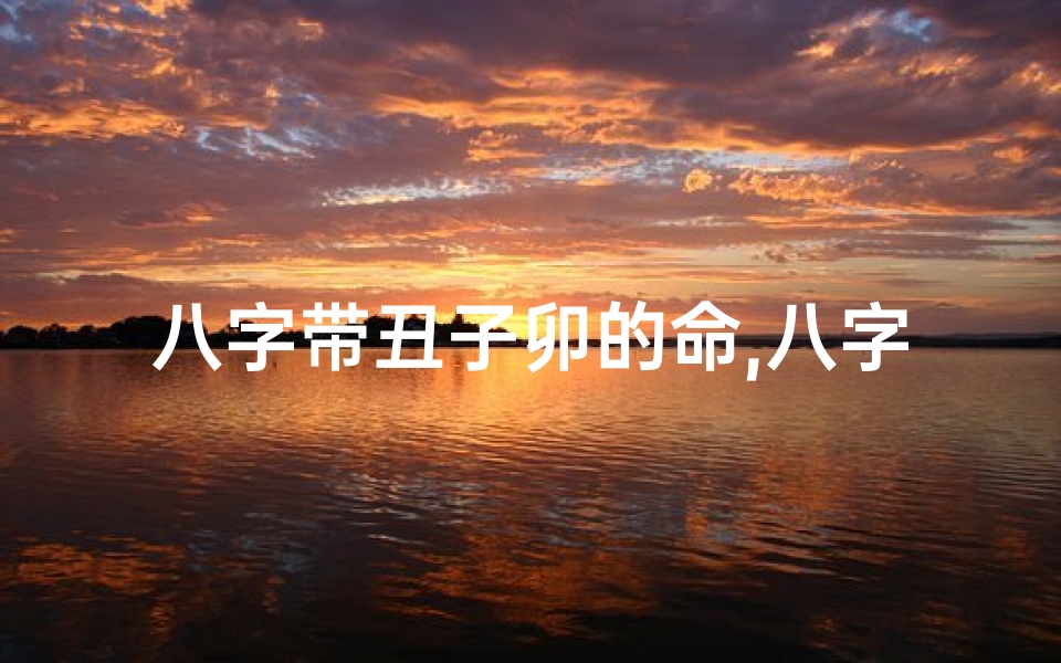 八字带丑子卯的命,八字丑子卯命解密:命运之谜揭晓-优贝算卦网