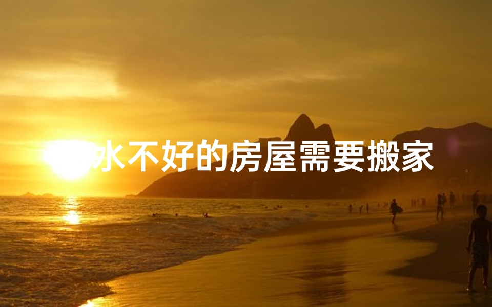 风水不好的房屋需要搬家吗,风水不佳房屋是否应搬家?