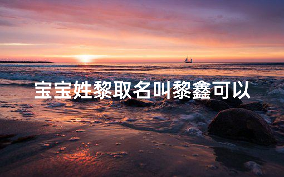 宝宝姓黎取名叫黎鑫可以吗女孩—黎鑫宝宝降临,寓意吉祥如意