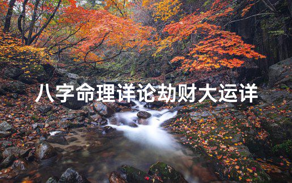 八字命理详论劫财大运详解-八字命理揭秘:劫财大运的运势详解与应对策略