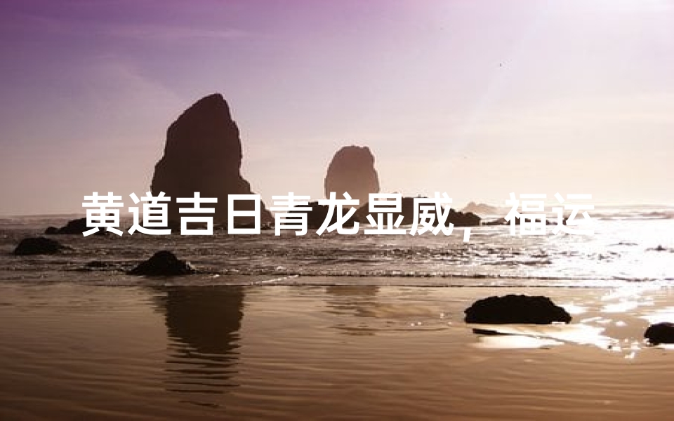 黄道吉日青龙显威,福运亨通吉星高照