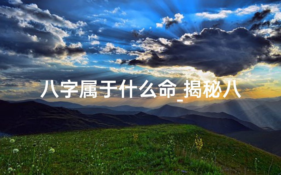 八字属于什么命_揭秘八字命格:揭秘属相命运之谜