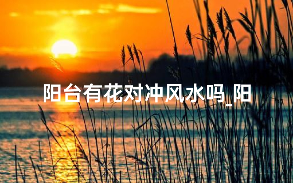 阳台有花对冲风水吗_阳台有花对冲风水,家居布局宜忌解析