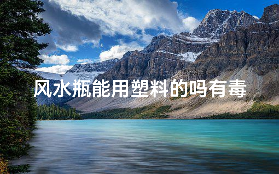 风水瓶能用塑料的吗有毒吗-风水瓶材质探讨:塑料瓶可行吗?