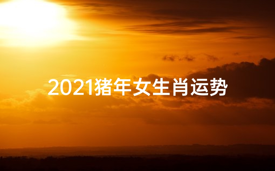 2021猪年女生肖运势大揭秘