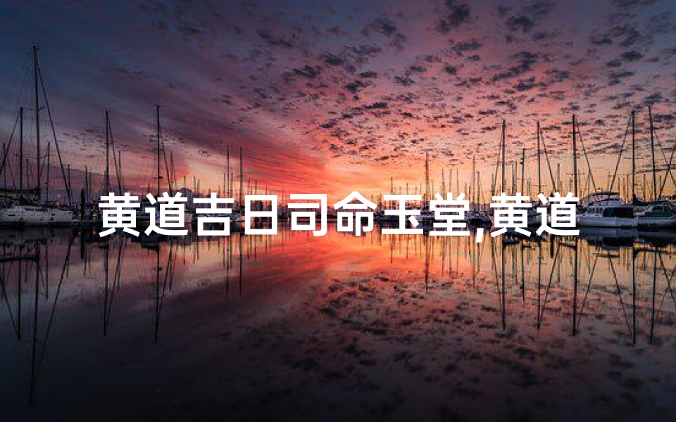 黄道吉日司命玉堂,黄道吉日司命玉堂:祈福纳祥吉时降临-优贝算卦网