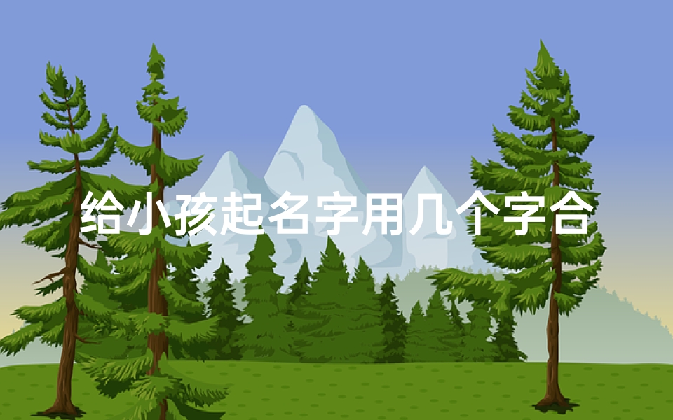 给小孩起名字用几个字合适,《巧选宝宝名字:创意字词巧搭配》