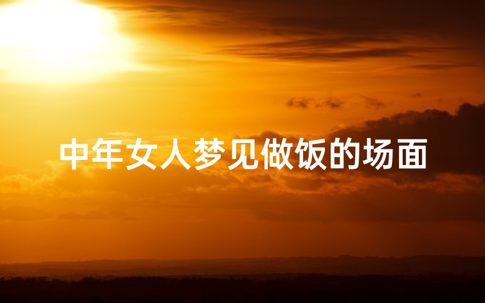 中年女人梦见做饭的场面、女人梦见做饭团