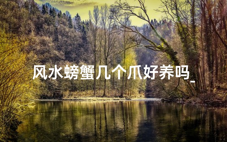 风水螃蟹几个爪好养吗_风水螃蟹几爪好养?揭秘家居风水养殖技巧