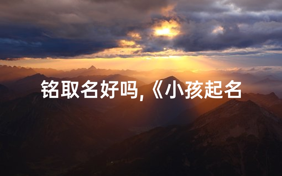 铭取名好吗,《小孩起名铭字:好名字的奥秘与艺术》