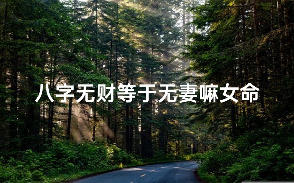 八字无财等于无妻嘛女命_八字无财等于无妻嘛女命是什么