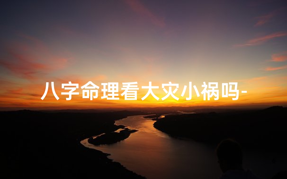 八字命理看大灾小祸吗-八字看有没有灾