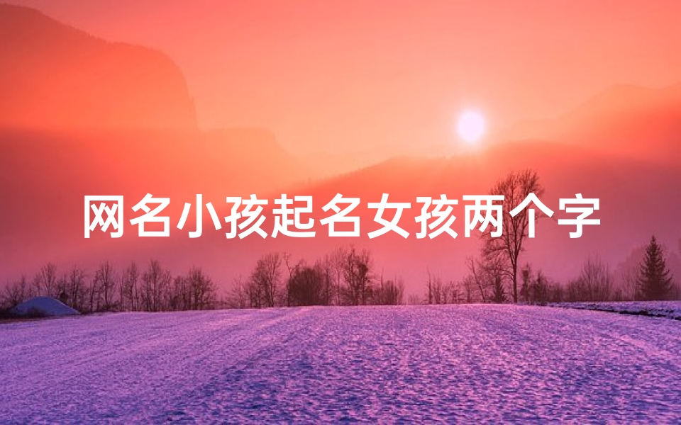 网名小孩起名女孩两个字_《小孩起名女孩:探寻独特美名之旅》