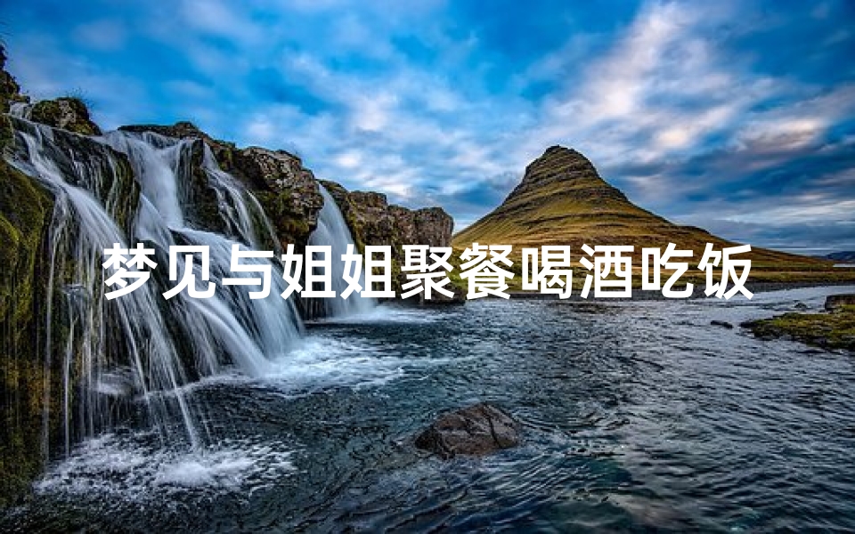 梦见与姐姐聚餐喝酒吃饭、梦见跟姐姐一起吃饭聊天