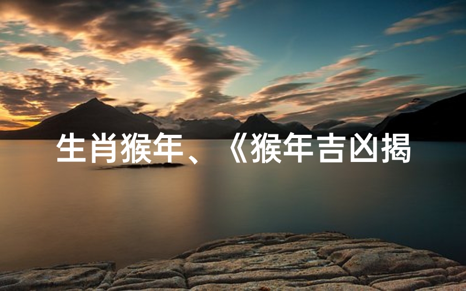 生肖猴年、《猴年吉凶揭秘:运势起伏,福祸相依》