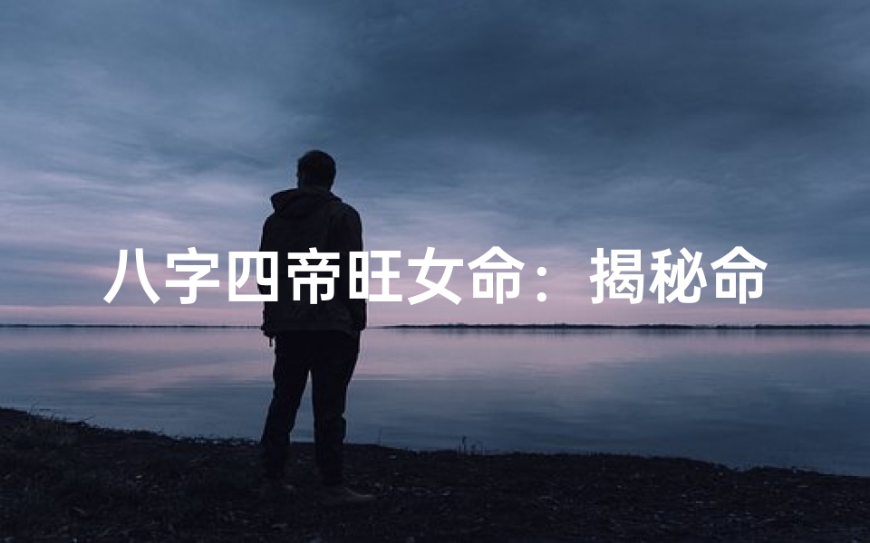 八字四帝旺女命：揭秘命运巅峰的女性特质