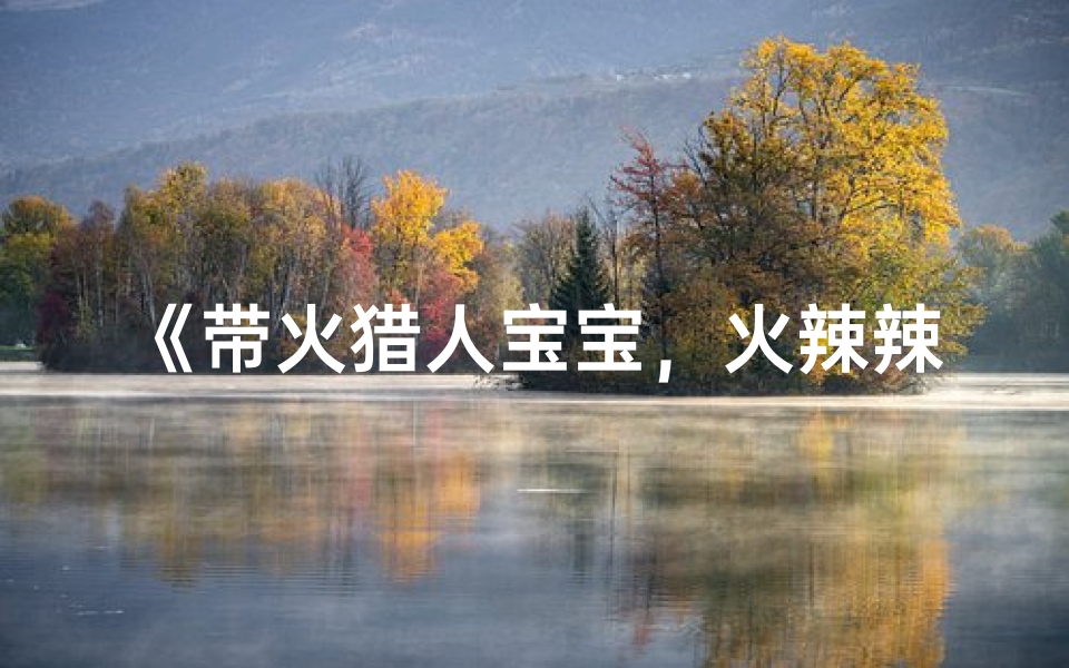 《带火猎人宝宝,火辣辣的名字大全来袭》