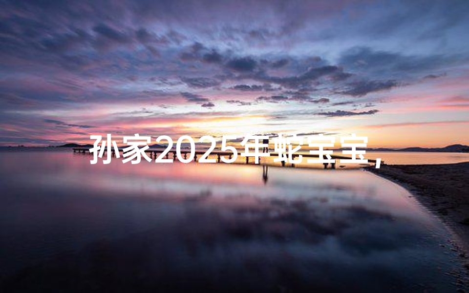 孙家2025年蛇宝宝,吉祥命名大揭晓