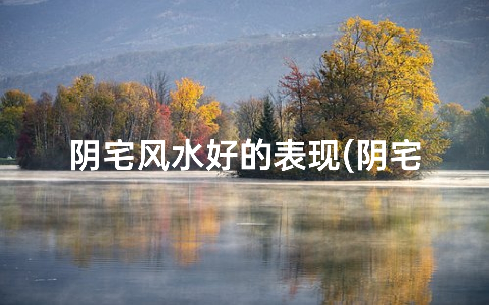 阴宅风水好的表现(阴宅风水有何讲究?揭秘墓地风水秘籍)