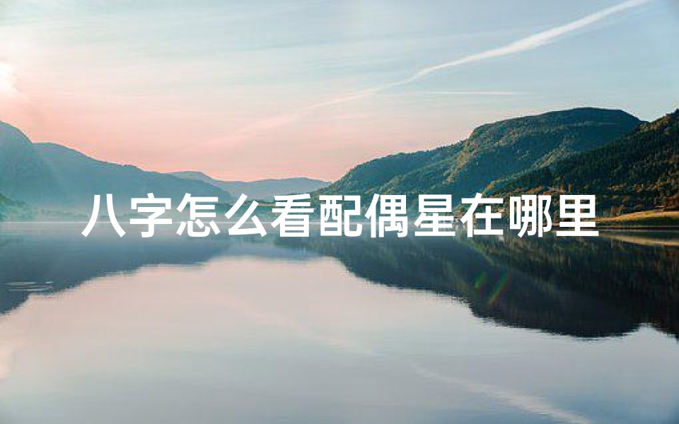 八字怎么看配偶星在哪里_八字命理揭秘:如何看配偶星决定姻缘