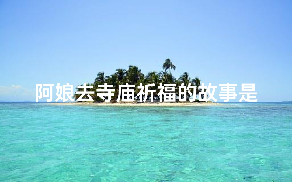 阿娘去寺庙祈福的故事是什么-《阿娘寺庙祈福之旅》