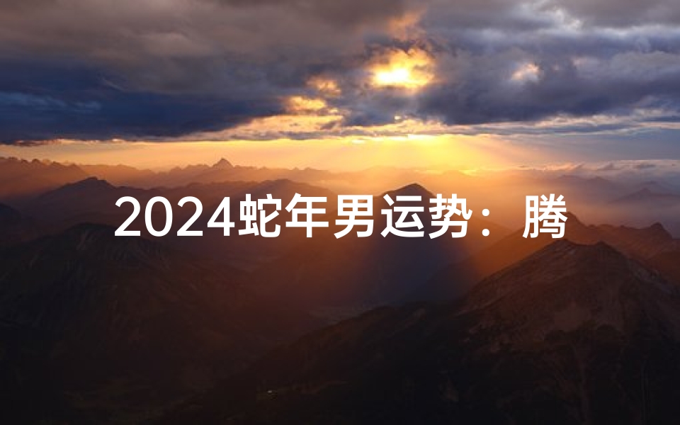 2024蛇年男运势:腾飞跃进,财运亨通