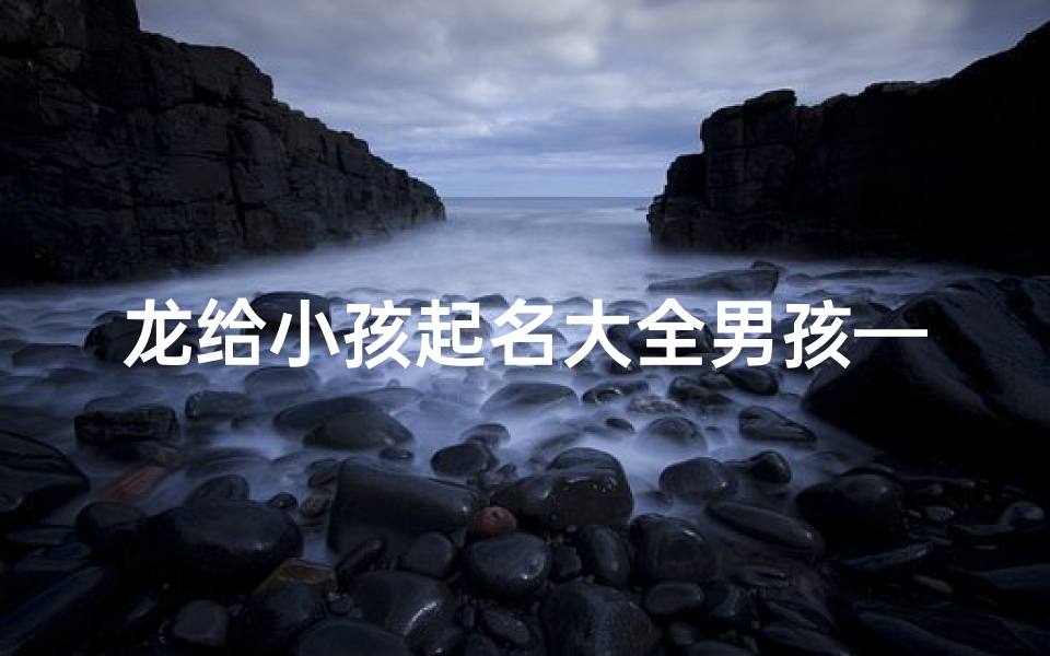 龙给小孩起名大全男孩—给姓龙的小孩取什么名字?