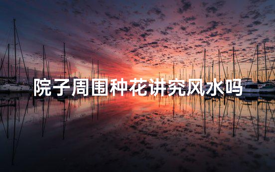 院子周围种花讲究风水吗好吗—院子种花风水讲究多,家居美景更吉祥-优贝算卦网