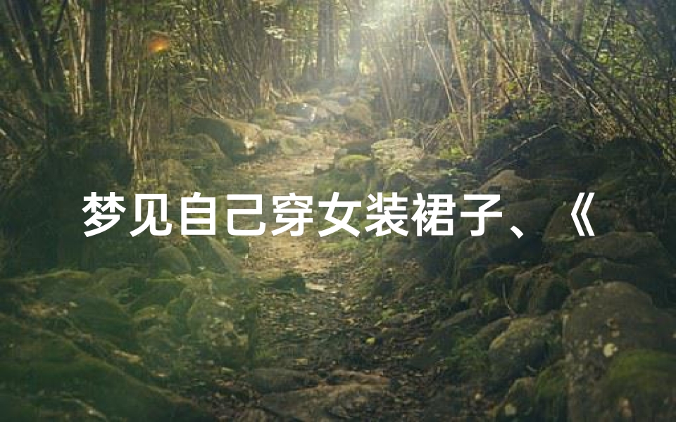 梦见自己穿女装裙子、《梦见穿女人裙子:吉凶揭秘,运势风向标》