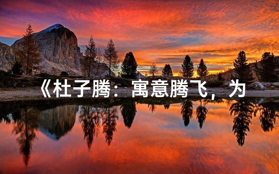 《杜子腾:寓意腾飞,为宝宝起名新选择》