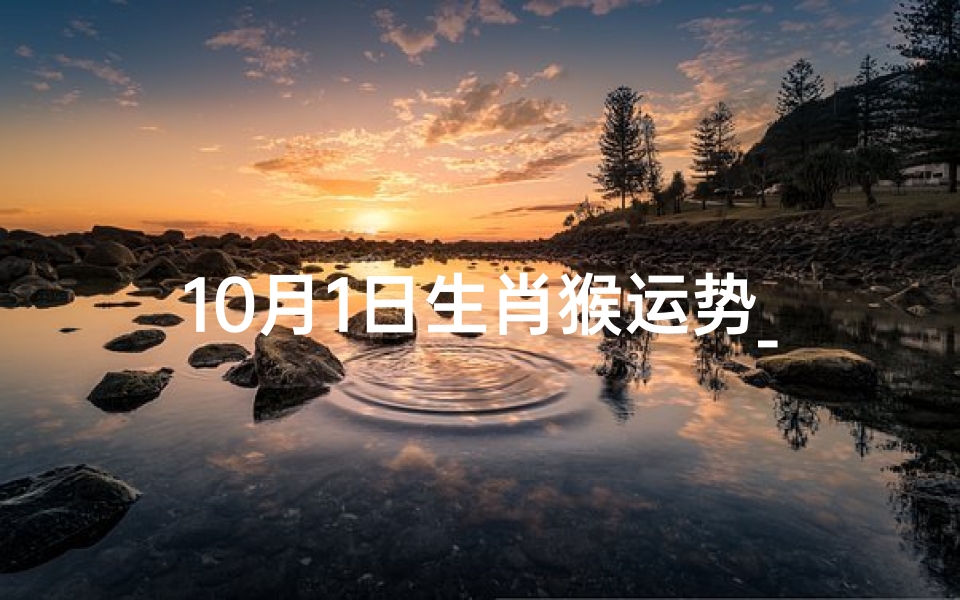 10月1日生肖猴运势_10月1日生肖猴运势如何